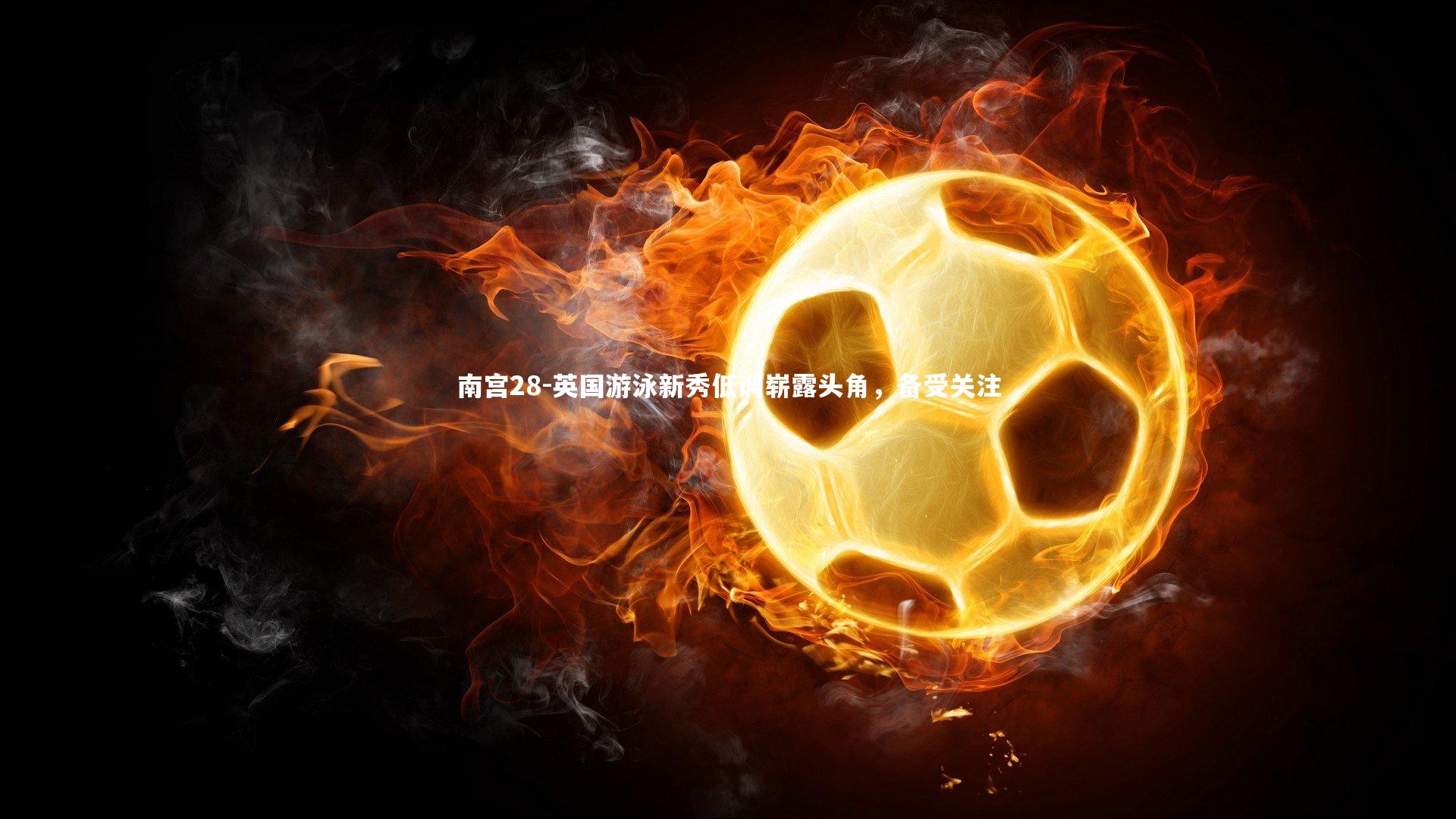 南宫28-英国游泳新秀低调崭露头角，备受关注