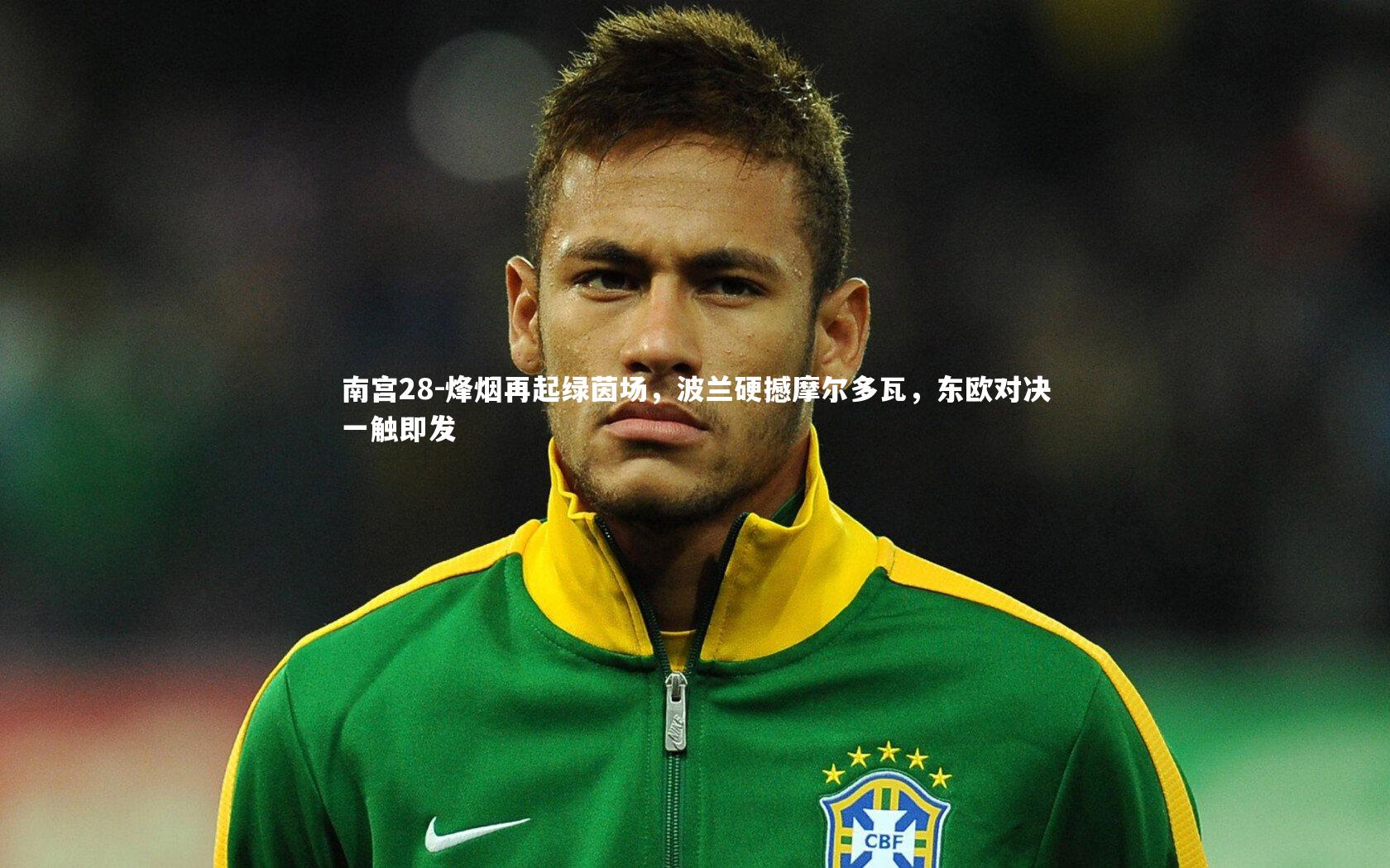 南宫28-烽烟再起绿茵场，波兰硬撼摩尔多瓦，东欧对决一触即发