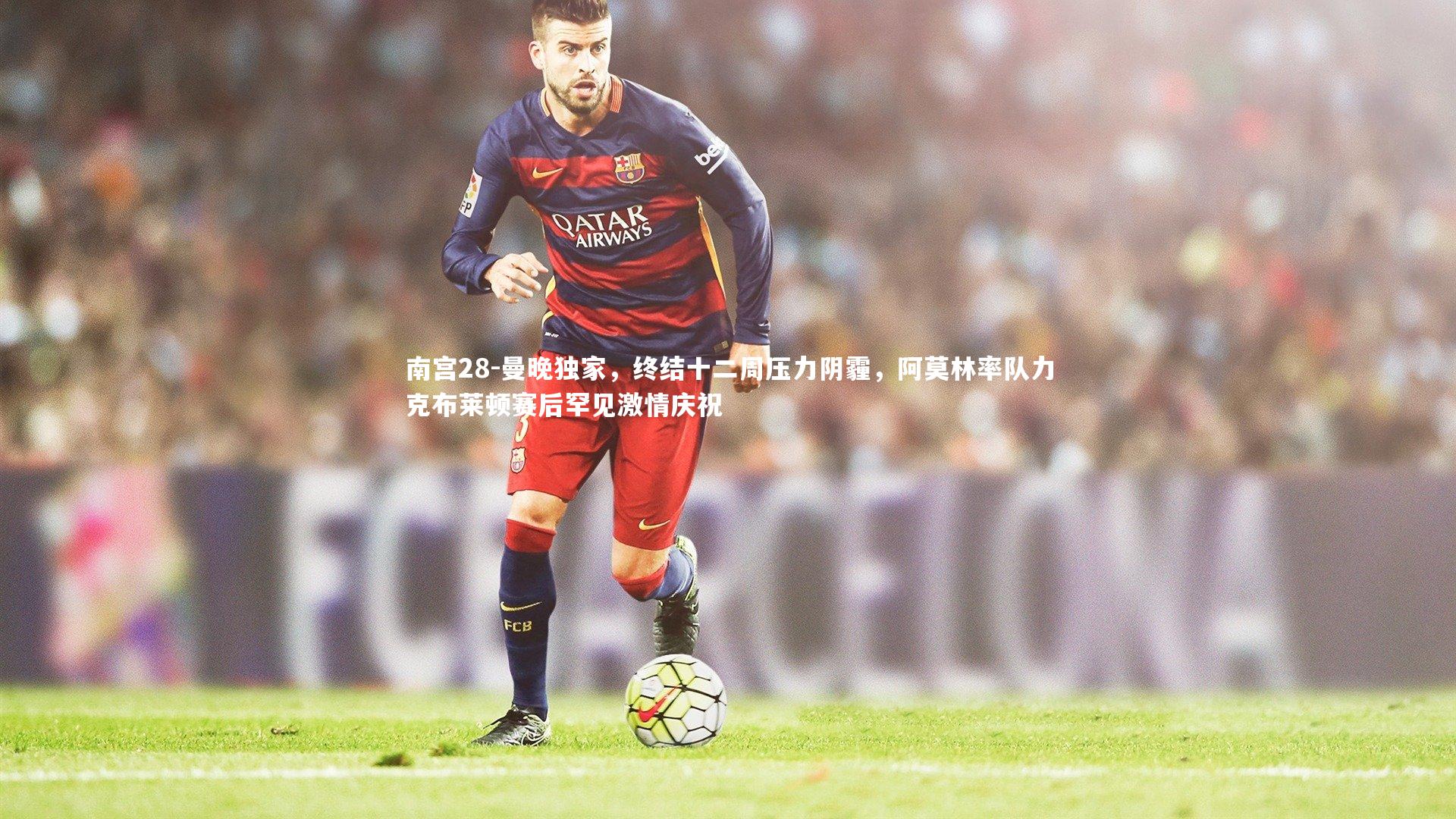 曼晚独家，终结十二周压力阴霾，阿莫林率队力克布莱顿赛后罕见激情庆祝