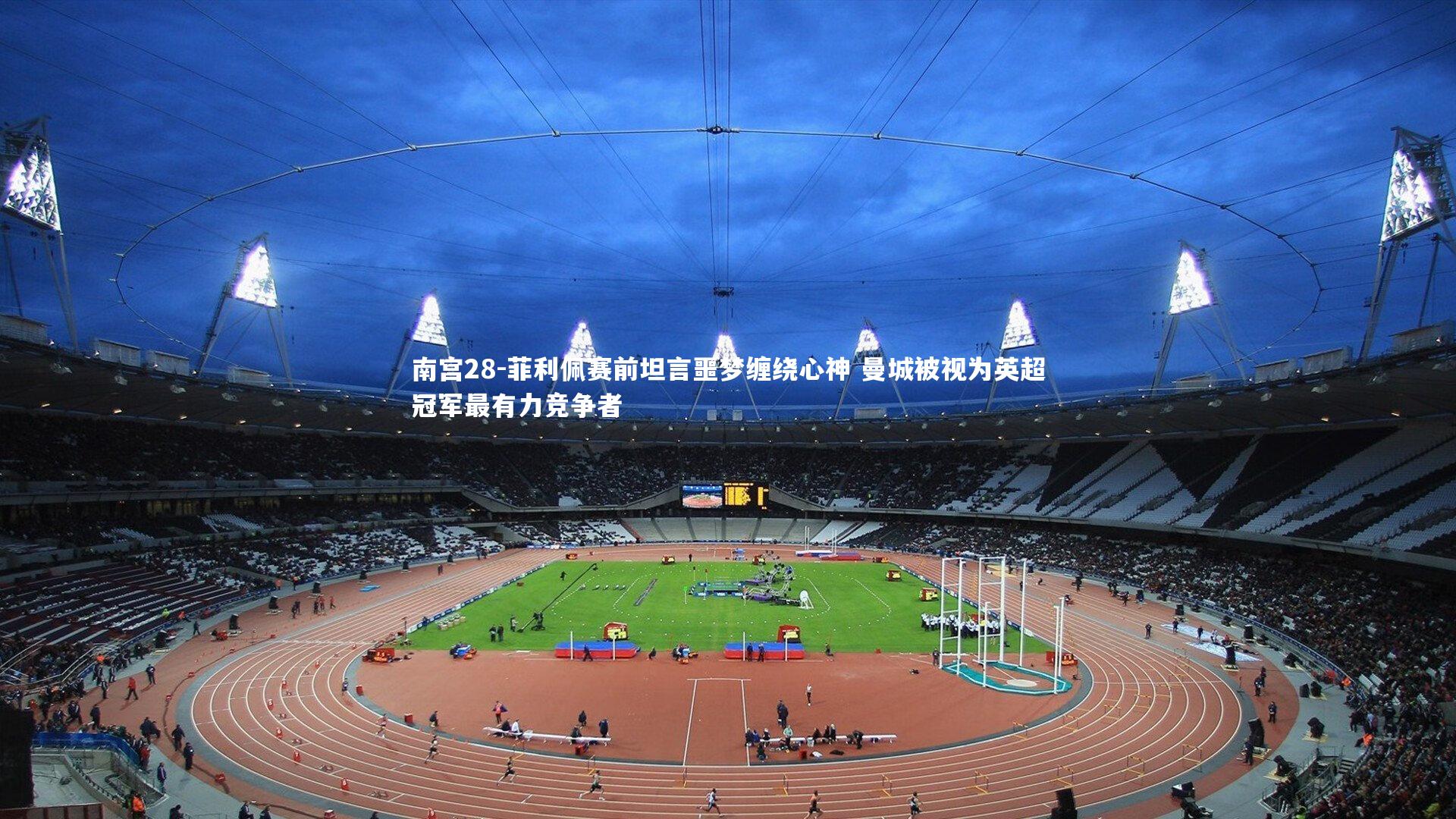 南宫28-菲利佩赛前坦言噩梦缠绕心神 曼城被视为英超冠军最有力竞争者