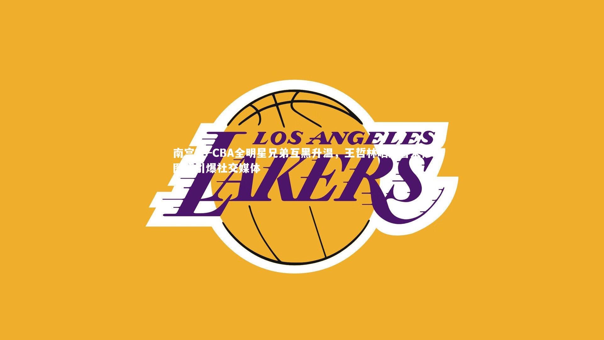 CBA全明星兄弟互黑升温，王哲林晒赵睿未修图照引爆社交媒体