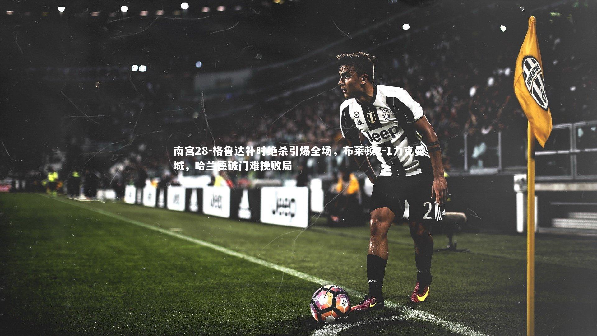 南宫28-格鲁达补时绝杀引爆全场，布莱顿2-1力克曼城，哈兰德破门难挽败局